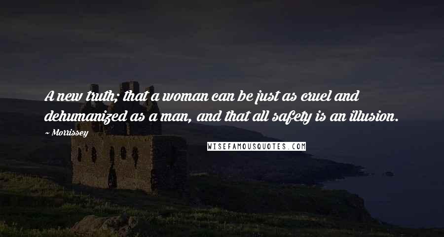 Morrissey Quotes: A new truth; that a woman can be just as cruel and dehumanized as a man, and that all safety is an illusion.