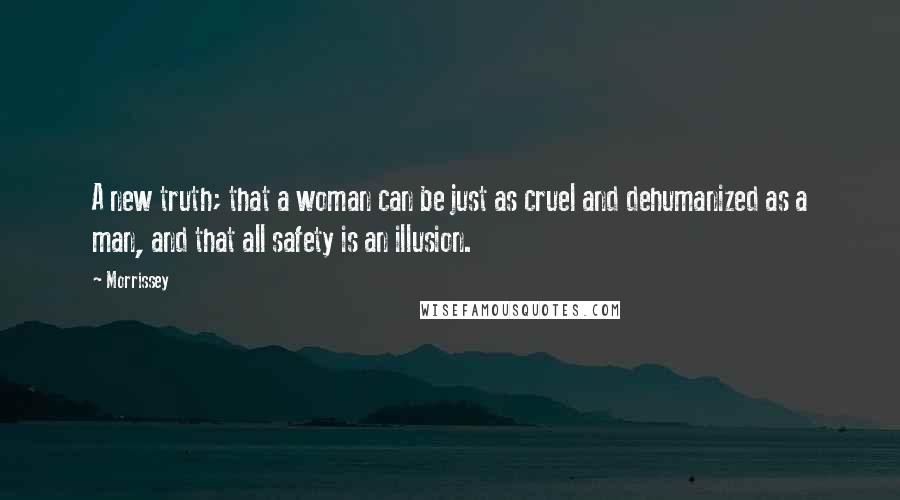 Morrissey Quotes: A new truth; that a woman can be just as cruel and dehumanized as a man, and that all safety is an illusion.