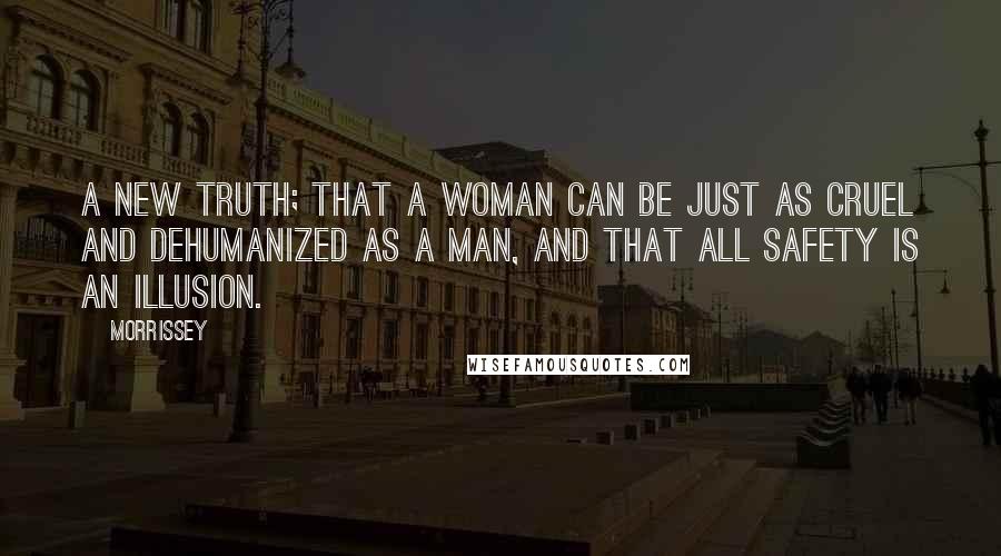 Morrissey Quotes: A new truth; that a woman can be just as cruel and dehumanized as a man, and that all safety is an illusion.