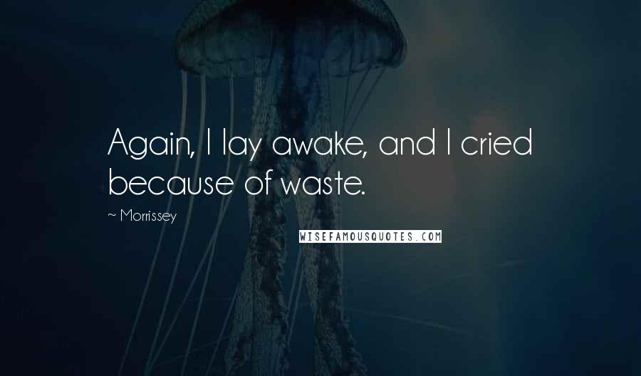 Morrissey Quotes: Again, I lay awake, and I cried because of waste.