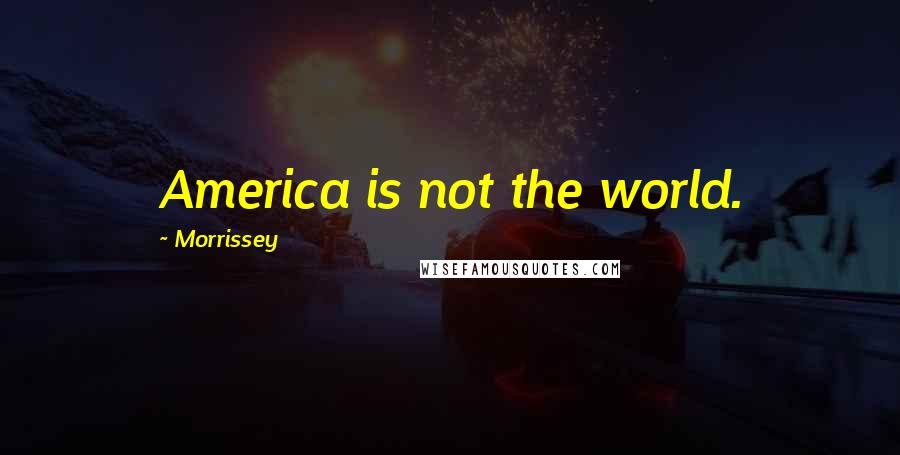 Morrissey Quotes: America is not the world.