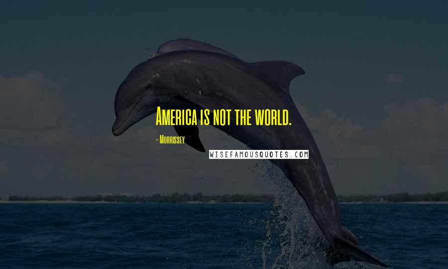 Morrissey Quotes: America is not the world.