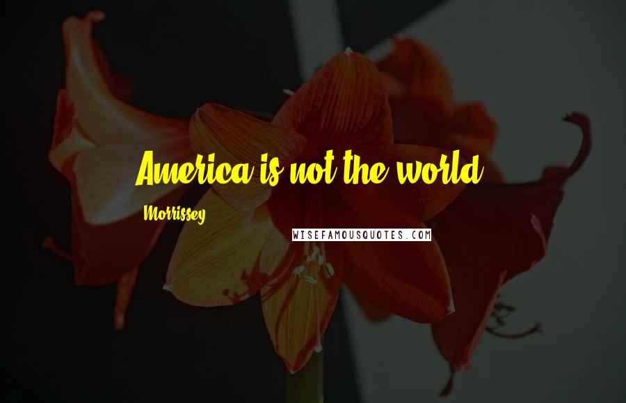 Morrissey Quotes: America is not the world.