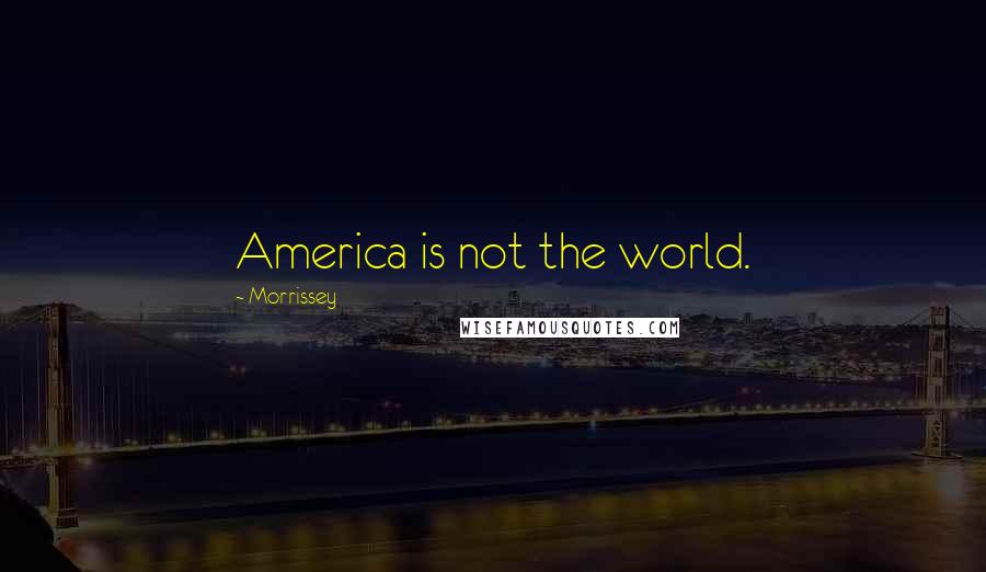 Morrissey Quotes: America is not the world.