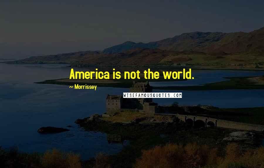 Morrissey Quotes: America is not the world.