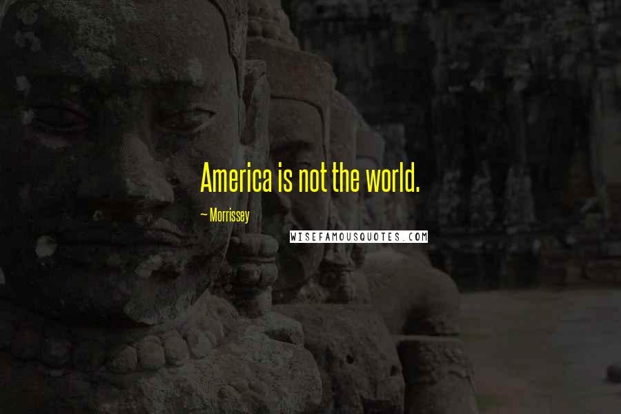 Morrissey Quotes: America is not the world.