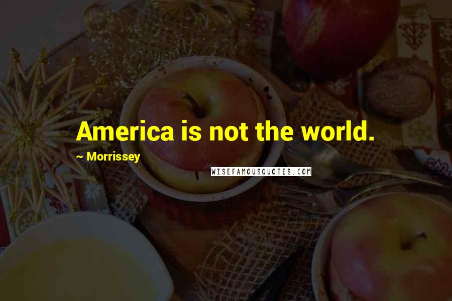 Morrissey Quotes: America is not the world.