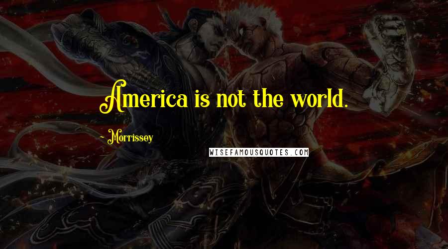 Morrissey Quotes: America is not the world.
