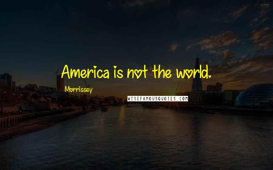 Morrissey Quotes: America is not the world.