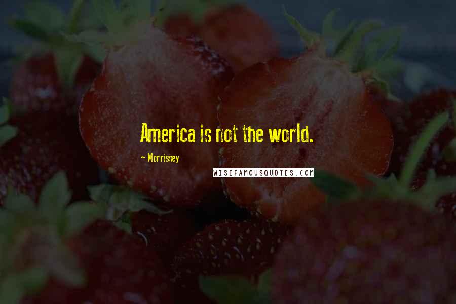 Morrissey Quotes: America is not the world.