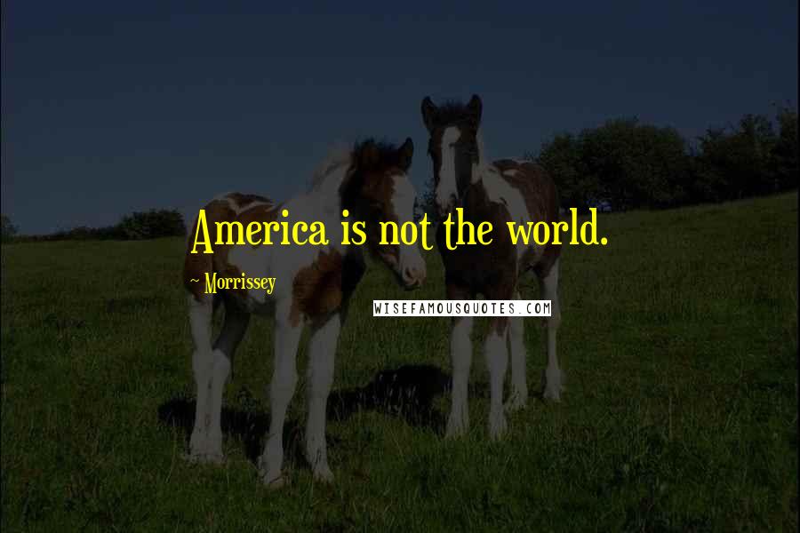 Morrissey Quotes: America is not the world.