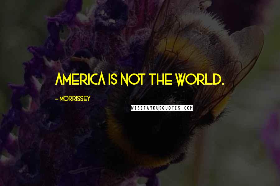 Morrissey Quotes: America is not the world.