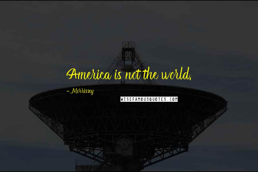 Morrissey Quotes: America is not the world.