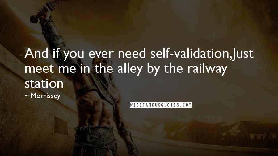 Morrissey Quotes: And if you ever need self-validation,Just meet me in the alley by the railway station