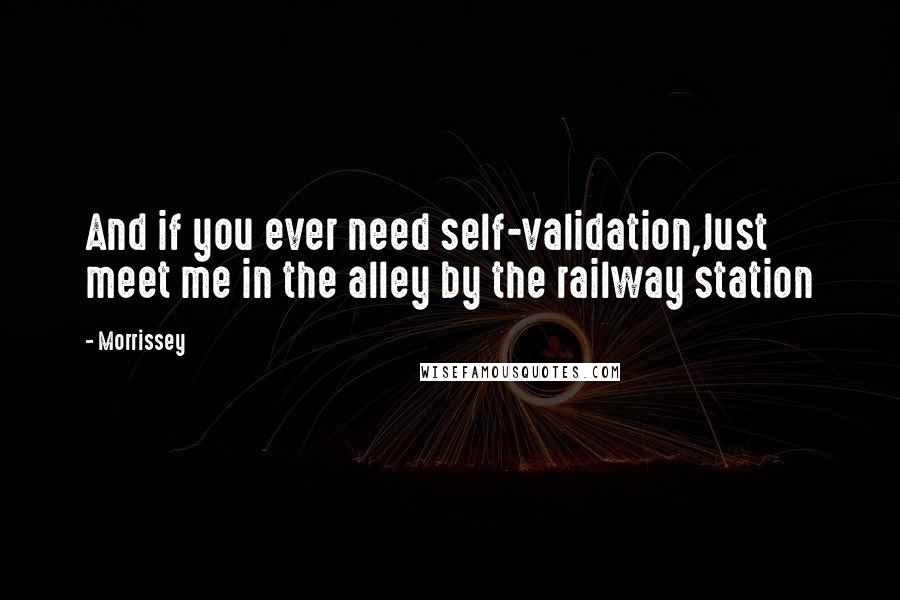Morrissey Quotes: And if you ever need self-validation,Just meet me in the alley by the railway station