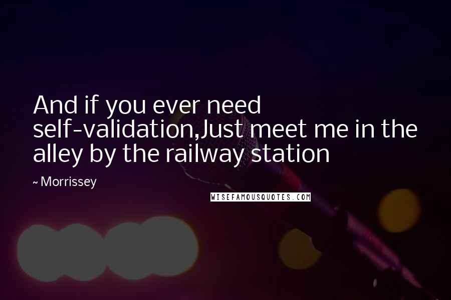 Morrissey Quotes: And if you ever need self-validation,Just meet me in the alley by the railway station