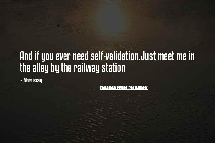 Morrissey Quotes: And if you ever need self-validation,Just meet me in the alley by the railway station