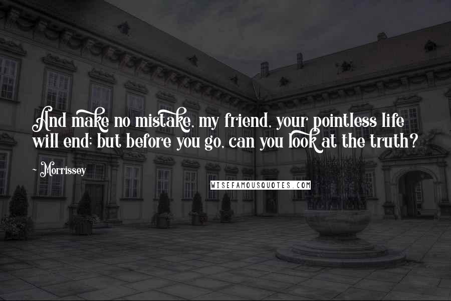 Morrissey Quotes: And make no mistake, my friend, your pointless life will end; but before you go, can you look at the truth?