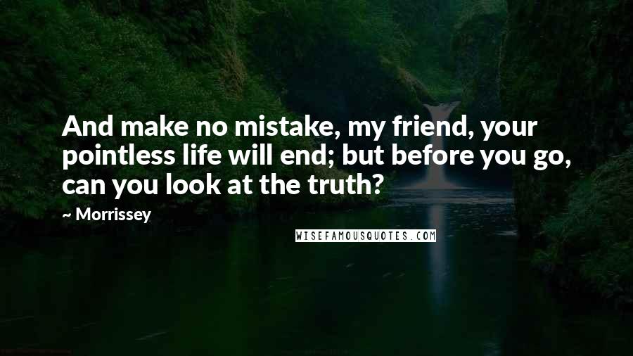 Morrissey Quotes: And make no mistake, my friend, your pointless life will end; but before you go, can you look at the truth?