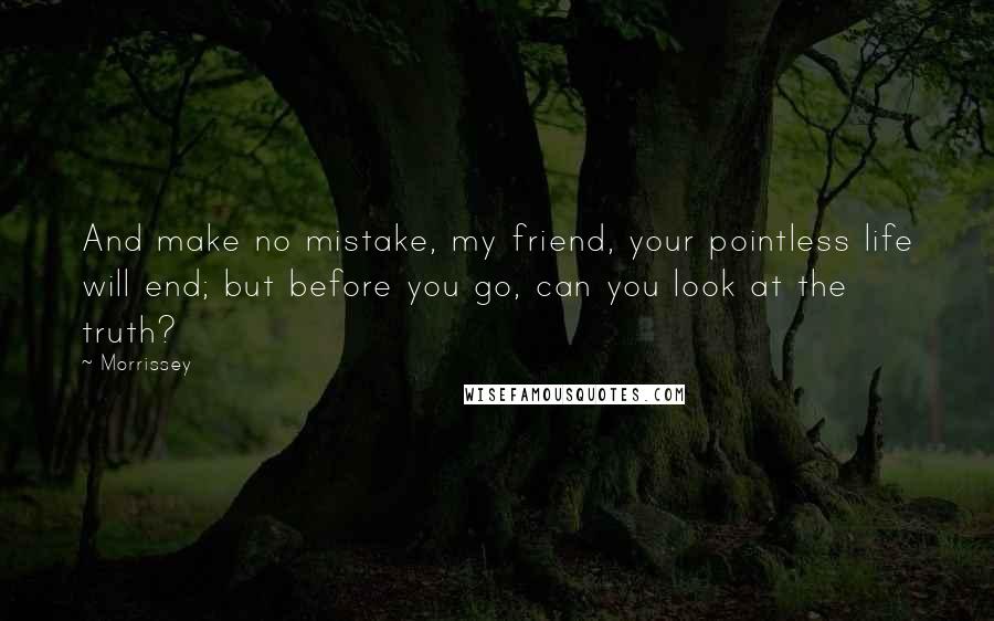 Morrissey Quotes: And make no mistake, my friend, your pointless life will end; but before you go, can you look at the truth?