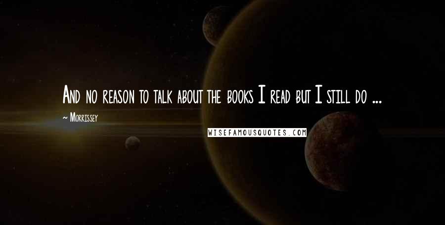 Morrissey Quotes: And no reason to talk about the books I read but I still do ...