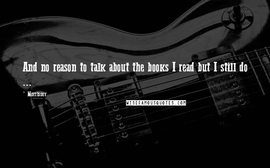 Morrissey Quotes: And no reason to talk about the books I read but I still do ...