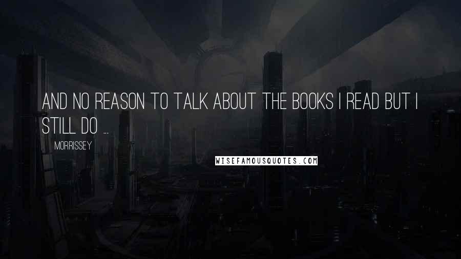 Morrissey Quotes: And no reason to talk about the books I read but I still do ...
