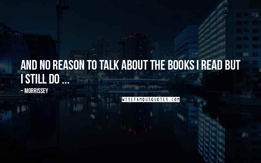 Morrissey Quotes: And no reason to talk about the books I read but I still do ...