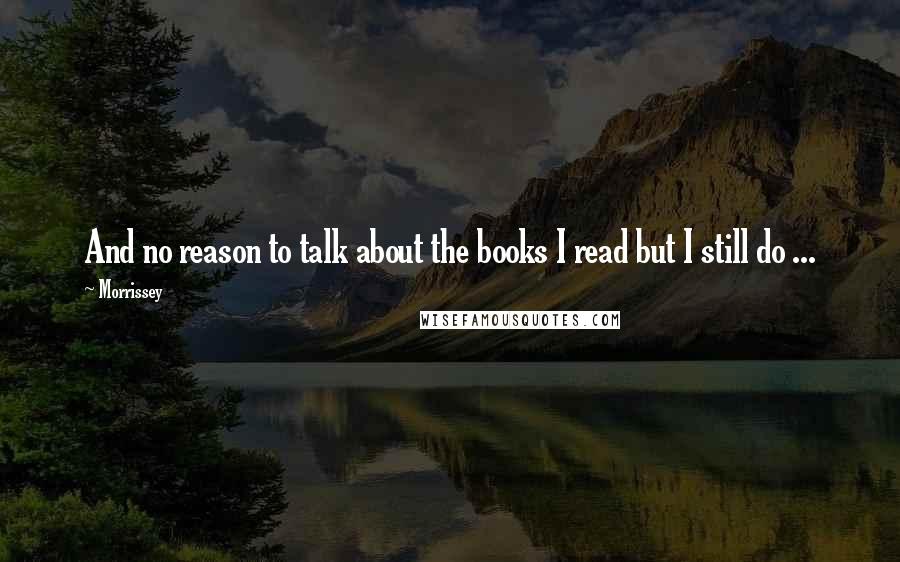 Morrissey Quotes: And no reason to talk about the books I read but I still do ...