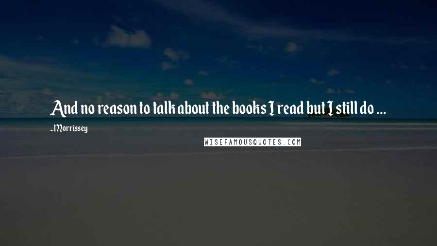 Morrissey Quotes: And no reason to talk about the books I read but I still do ...