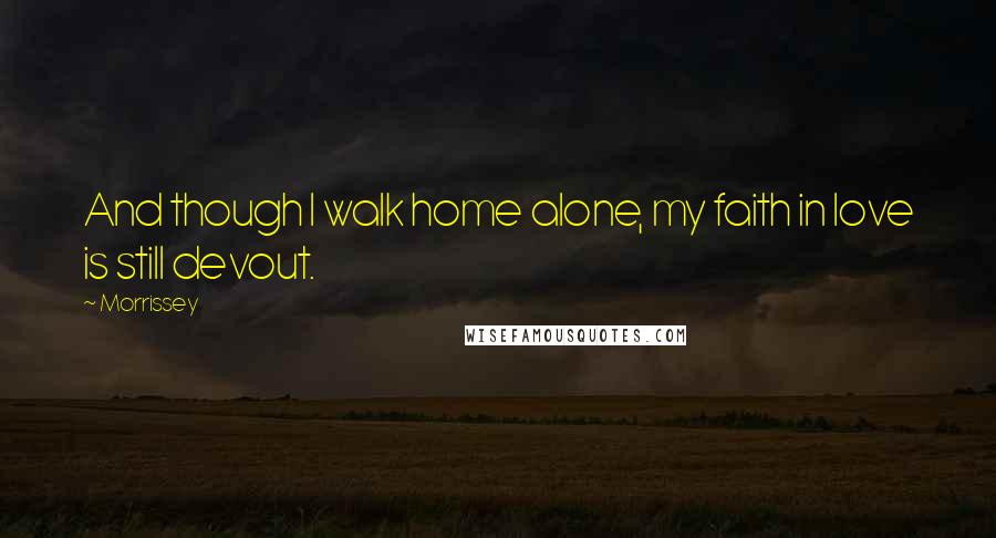 Morrissey Quotes: And though I walk home alone, my faith in love is still devout.