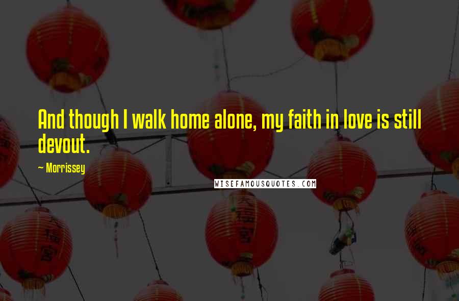 Morrissey Quotes: And though I walk home alone, my faith in love is still devout.