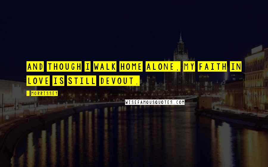 Morrissey Quotes: And though I walk home alone, my faith in love is still devout.