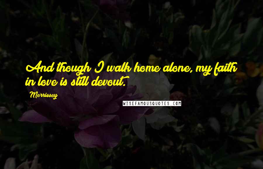 Morrissey Quotes: And though I walk home alone, my faith in love is still devout.