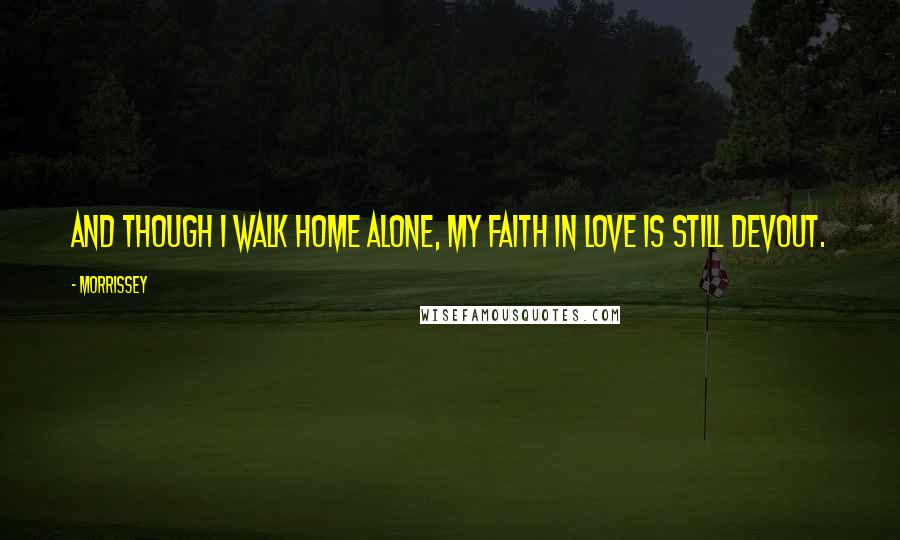 Morrissey Quotes: And though I walk home alone, my faith in love is still devout.