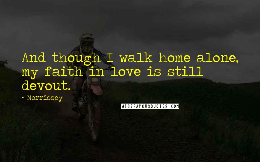 Morrissey Quotes: And though I walk home alone, my faith in love is still devout.