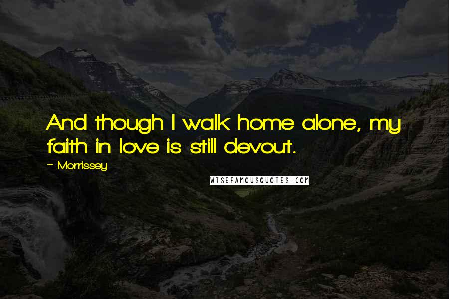 Morrissey Quotes: And though I walk home alone, my faith in love is still devout.