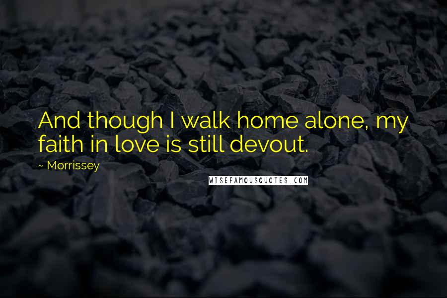 Morrissey Quotes: And though I walk home alone, my faith in love is still devout.