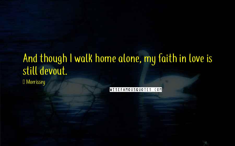 Morrissey Quotes: And though I walk home alone, my faith in love is still devout.