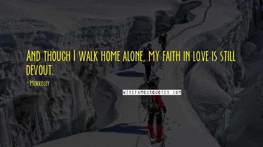 Morrissey Quotes: And though I walk home alone, my faith in love is still devout.