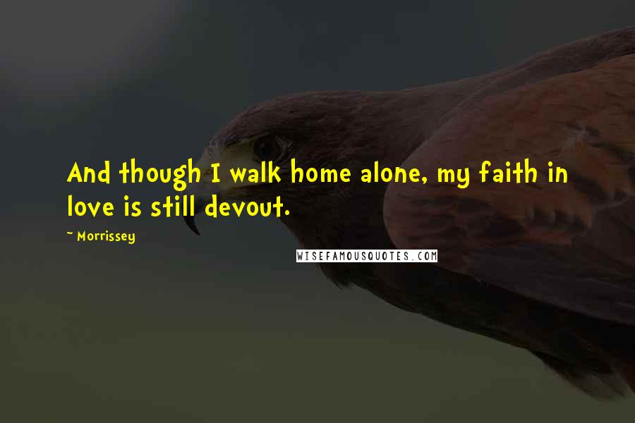 Morrissey Quotes: And though I walk home alone, my faith in love is still devout.