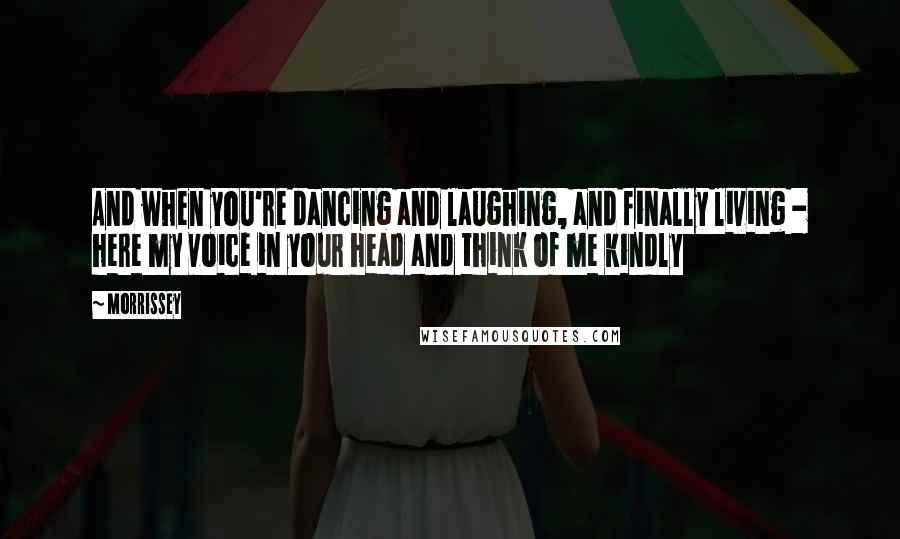 Morrissey Quotes: And when you're dancing and laughing, and finally living - here my voice in your head and think of me kindly