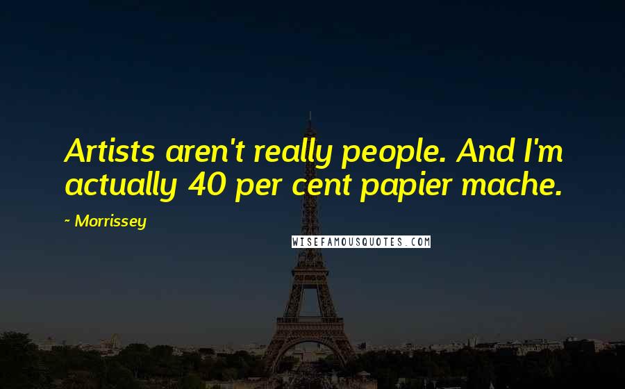 Morrissey Quotes: Artists aren't really people. And I'm actually 40 per cent papier mache.