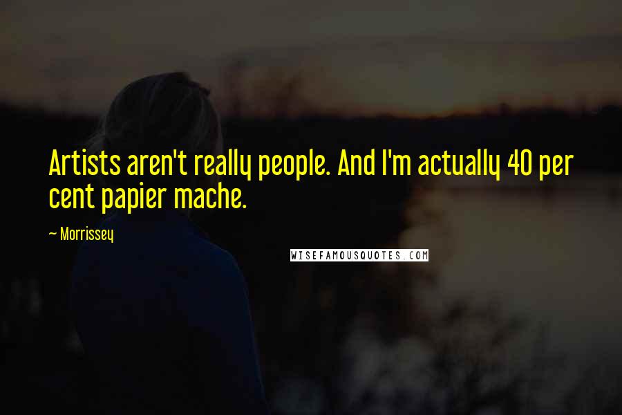 Morrissey Quotes: Artists aren't really people. And I'm actually 40 per cent papier mache.