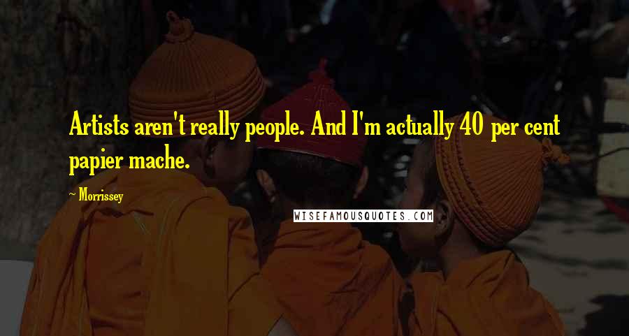 Morrissey Quotes: Artists aren't really people. And I'm actually 40 per cent papier mache.
