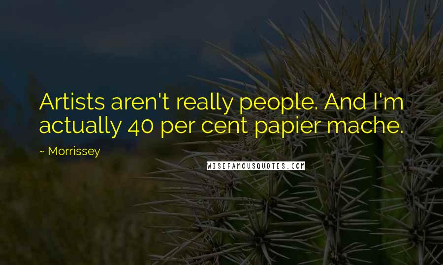 Morrissey Quotes: Artists aren't really people. And I'm actually 40 per cent papier mache.