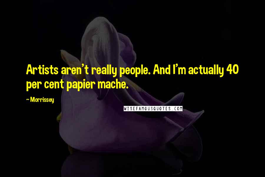 Morrissey Quotes: Artists aren't really people. And I'm actually 40 per cent papier mache.