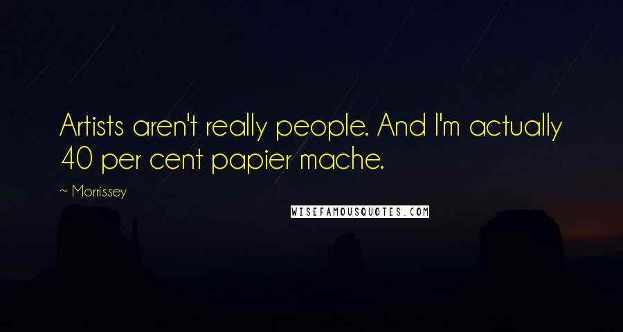 Morrissey Quotes: Artists aren't really people. And I'm actually 40 per cent papier mache.