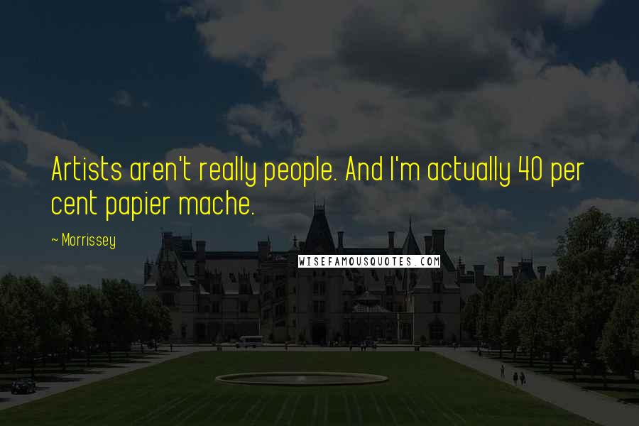 Morrissey Quotes: Artists aren't really people. And I'm actually 40 per cent papier mache.
