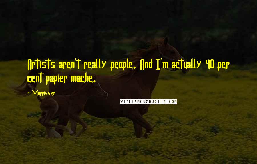 Morrissey Quotes: Artists aren't really people. And I'm actually 40 per cent papier mache.